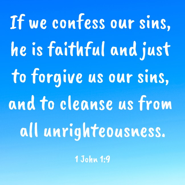 If we confess our sins, he is faithful and just to forgive us our sins, and to cleanse us from all unrighteousness. - 1 John 1:9