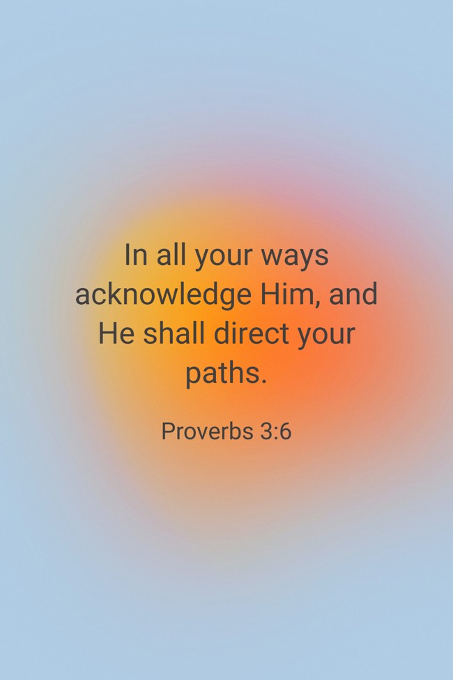 In all your ways acknowledge Him, and He shall direct your paths. - Proverbs 3:6