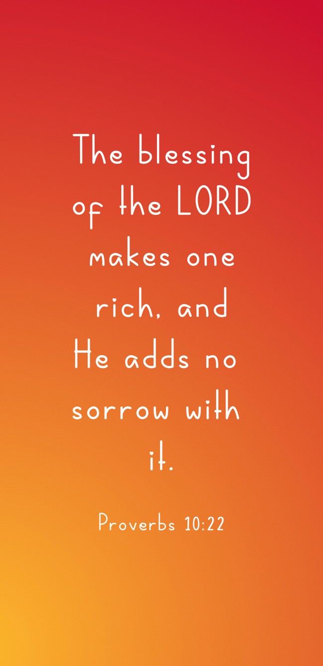 The blessing of the LORD makes one rich, and He adds no sorrow with it. - Proverbs 10:22
