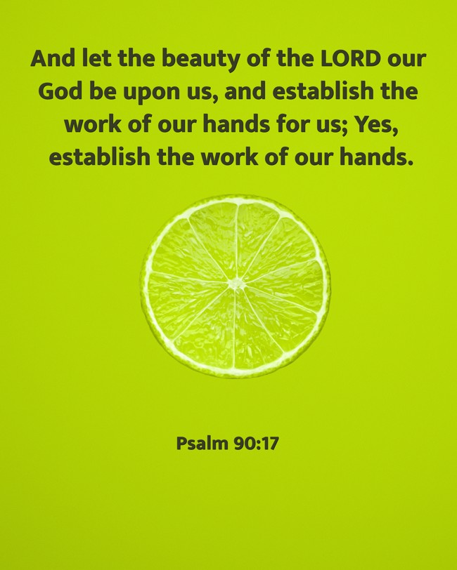 And let the beauty of the LORD our God be upon us, and establish the work of our hands for us; Yes, establish the work of our hands. - Psalm 90:17