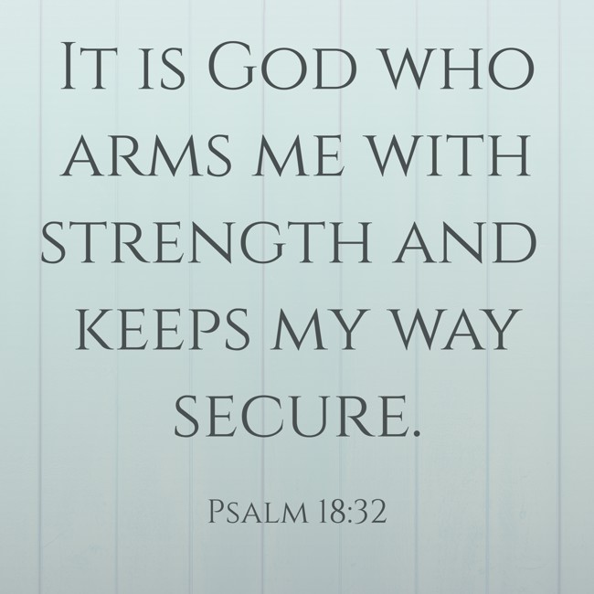 It is God who arms me with strength and keeps my way secure. - Psalm 18:32