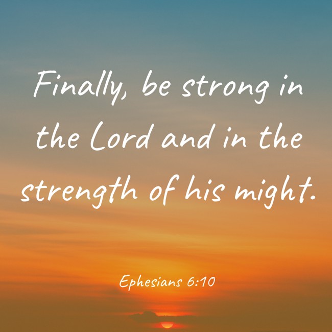 Finally, be strong in the Lord and in the strength of his might. - Ephesians 6:10