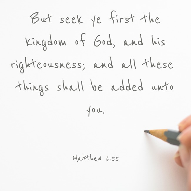 But seek ye first the kingdom of God, and his righteousness; and all these things shall be added unto you. - Matthew 6:33
