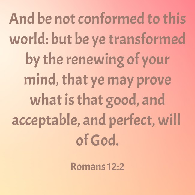 And be not conformed to this world: but be ye transformed by the renewing of your mind, that ye may prove what is that good, and acceptable, and perfect, will of God. - Romans 12:2