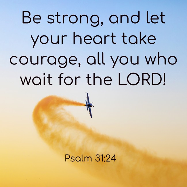 Be strong, and let your heart take courage, all you who wait for the LORD! - Psalm 31:24