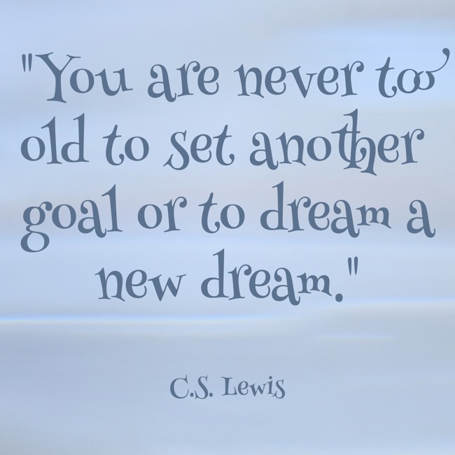 You are never too old to set another goal or to dream a new dream. - C.S. Lewis