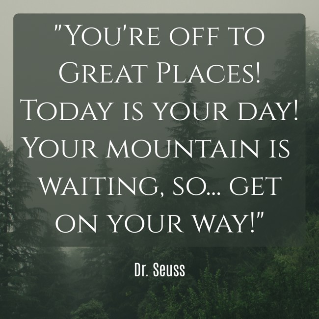 You're off to Great Places! Today is your day! Your mountain is waiting, so... get on your way! - Dr. Seuss
