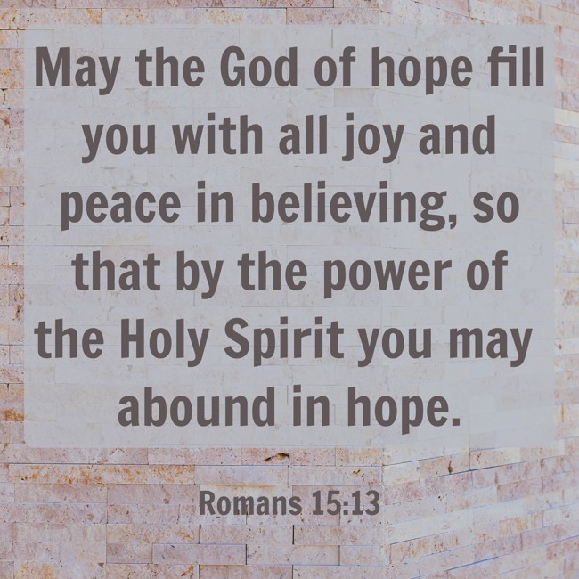 May the God of hope fill you with all joy and peace in believing, so that by the power of the Holy Spirit you may abound in hope. - Romans 15:13