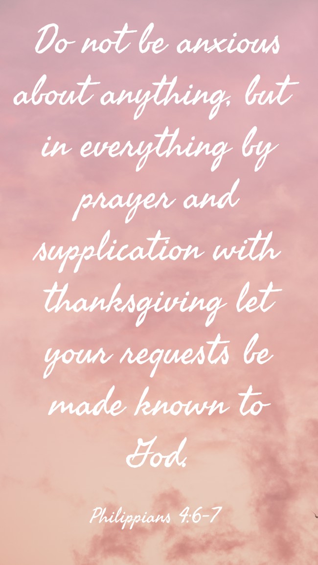 Do not be anxious about anything, but in everything by prayer and supplication with thanksgiving let your requests be made known to God. - Philippians 4:6-7