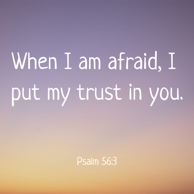 When I am afraid, I put my trust in you. - Psalm 56:3