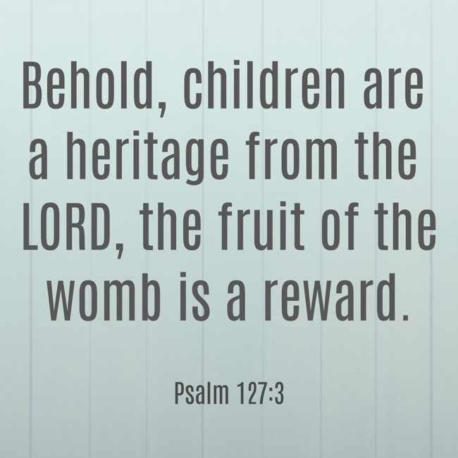 Behold, children are a heritage from the LORD, the fruit of the womb is a reward. - Psalm 127:3