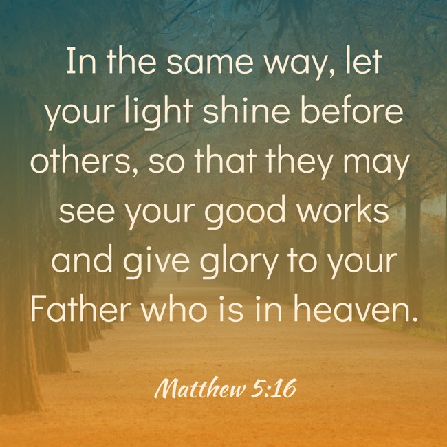 In the same way, let your light shine before others, so that they may see your good works and give glory to your Father who is in heaven. - Matthew 5:16