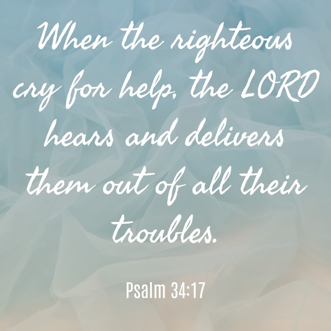When the righteous cry for help, the LORD hears and delivers them out of all their troubles. - Psalm 34:17