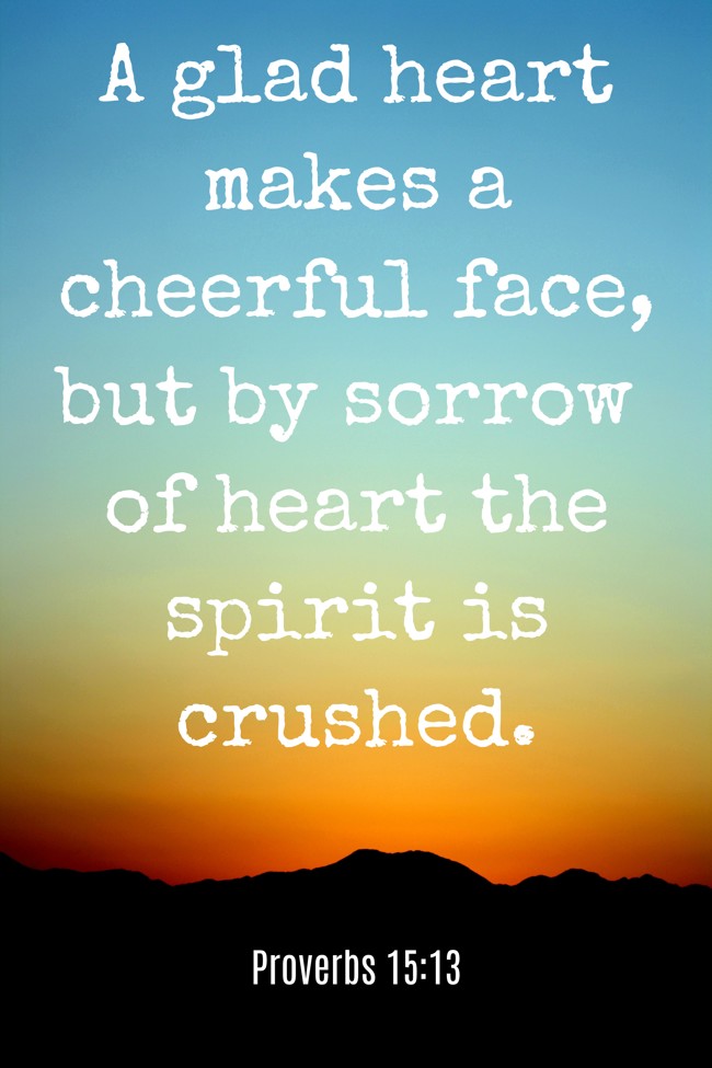  A glad heart makes a cheerful face, but by sorrow of heart the spirit is crushed.   - Proverbs 15:13 
