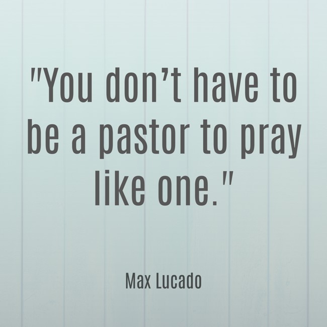 You don’t have to be a pastor to pray like one. - Max Lucado