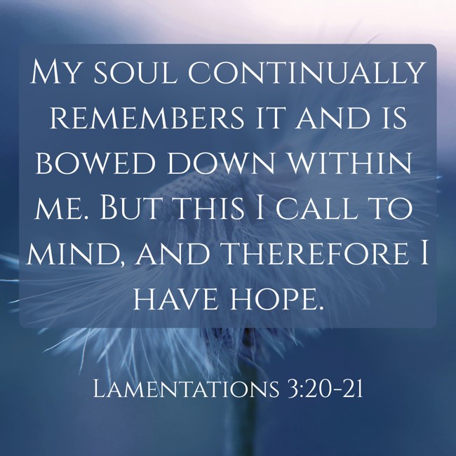  My soul continually remembers it and is bowed down within me. But this I call to mind, and therefore I have hope.   - Lamentations 3:20-21 