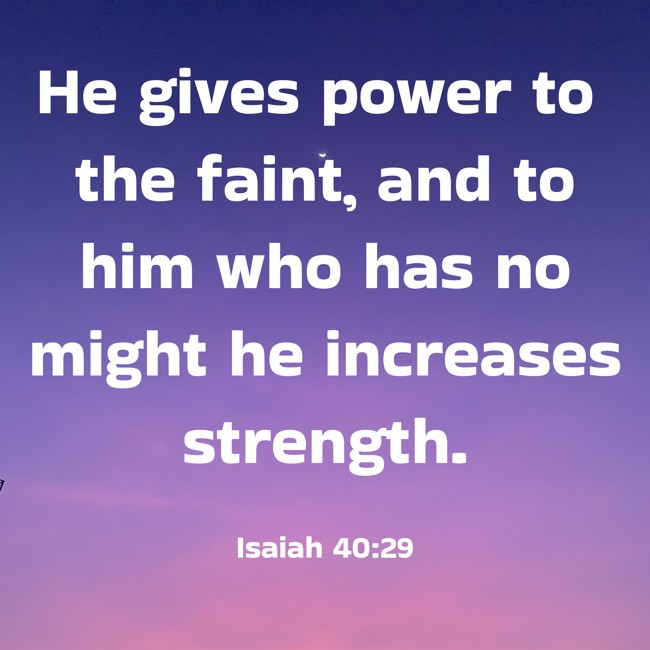  He gives power to the faint, and to him who has no might he increases strength.   - Isaiah 40:29 