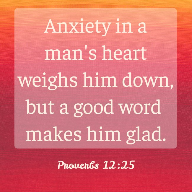  Anxiety in a man's heart weighs him down, but a good word makes him glad.   - Proverbs 12:25 