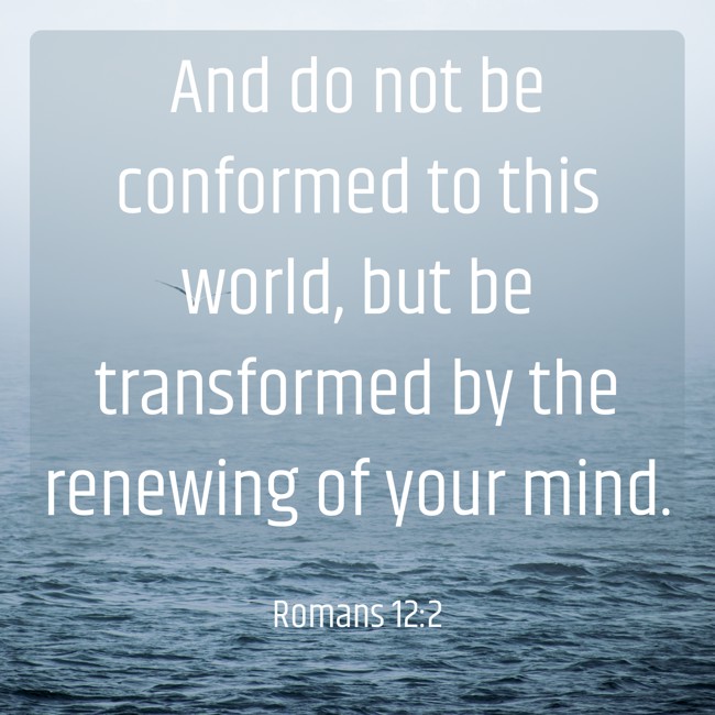 And do not be conformed to this world, but be transformed by the renewing of your mind. - Romans 12:2