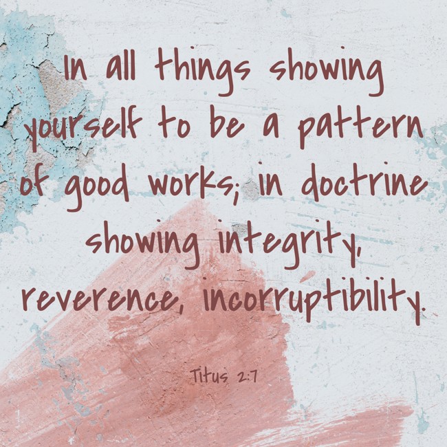 In all things showing yourself to be a pattern of good works; in doctrine showing integrity, reverence, incorruptibility. - Titus 2:7