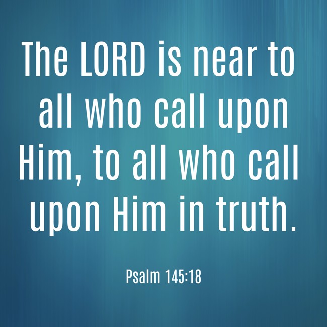 The LORD is near to all who call upon Him, to all who call upon Him in truth. - Psalm 145:18