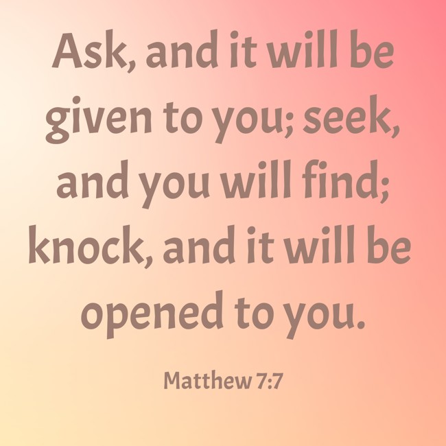 Ask, and it will be given to you; seek, and you will find; knock, and it will be opened to you. - Matthew 7:7