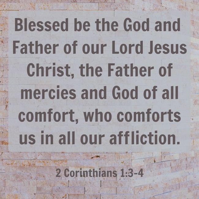 Blessed be the God and Father of our Lord Jesus Christ, the Father of mercies and God of all comfort, who comforts us in all our affliction. - 2 Corinthians 1:3-4