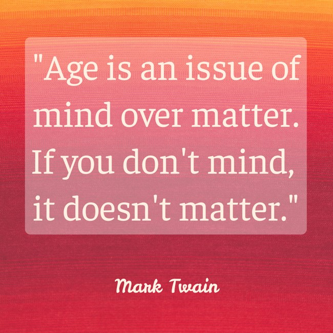 Age is an issue of mind over matter. If you don't mind, it doesn't matter. - Mark Twain