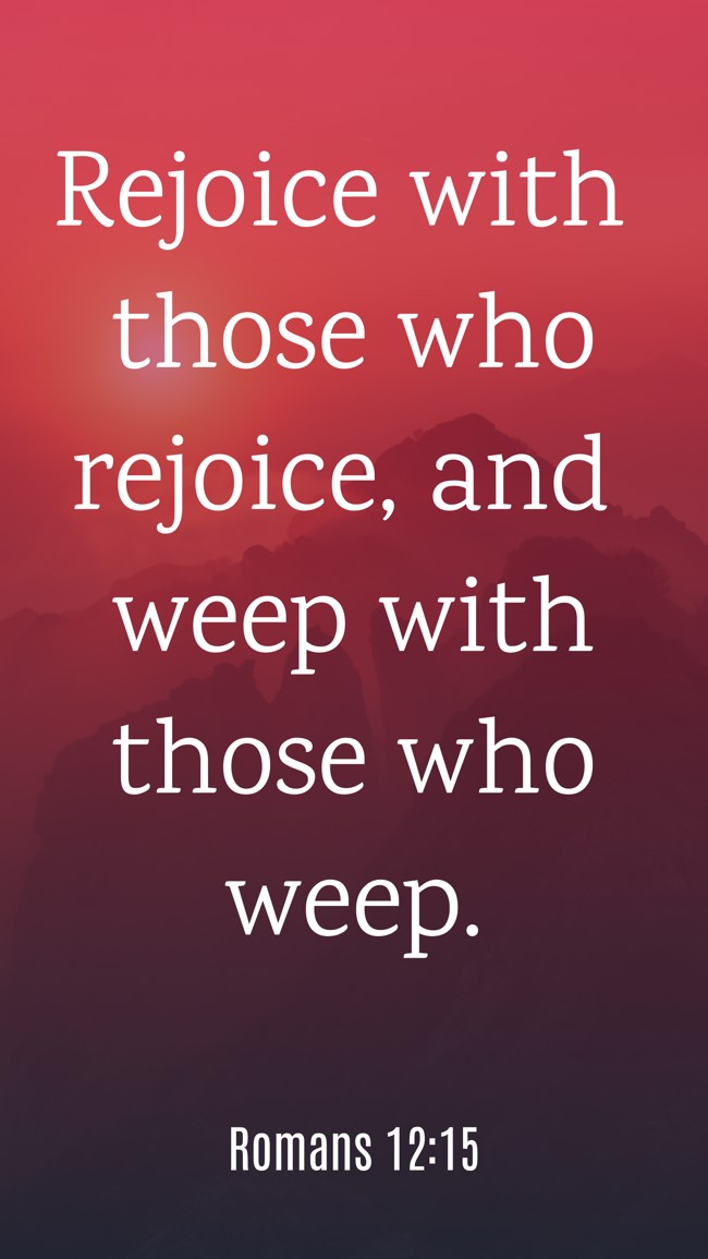 Rejoice with those who rejoice, and weep with those who weep. - Romans 12:15