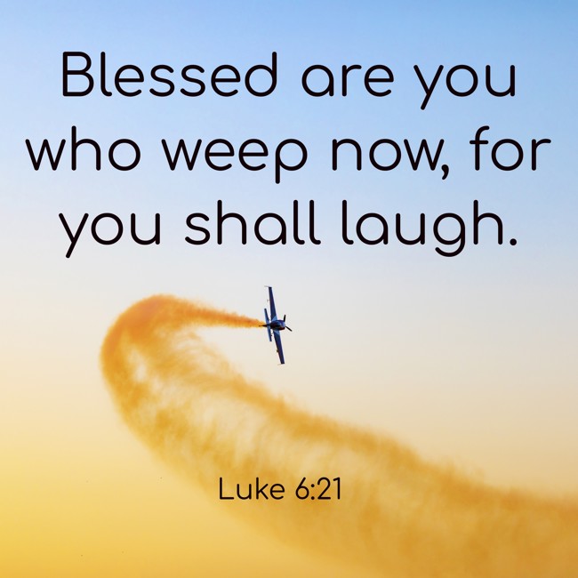 Blessed are you who weep now, for you shall laugh. - Luke 6:21