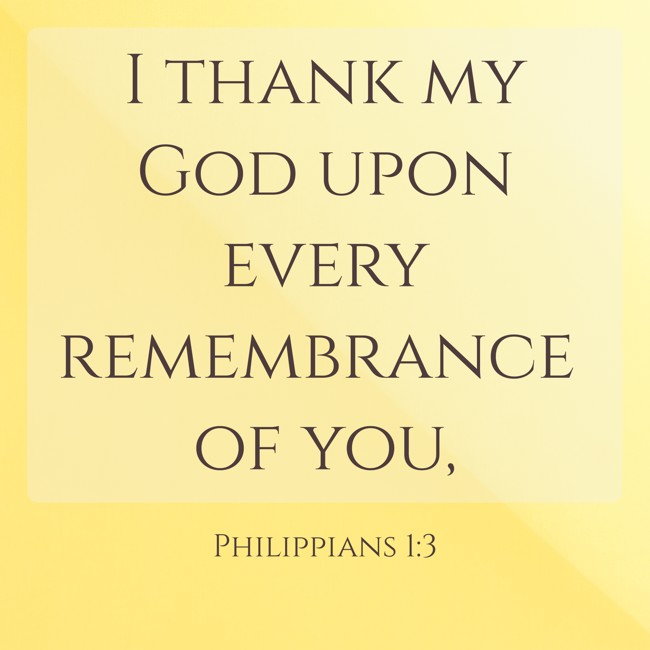 I thank my God upon every remembrance of you, - Philippians 1:3