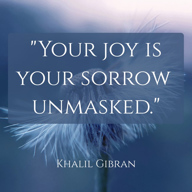 Your joy is your sorrow unmasked. - Khalil Gibran