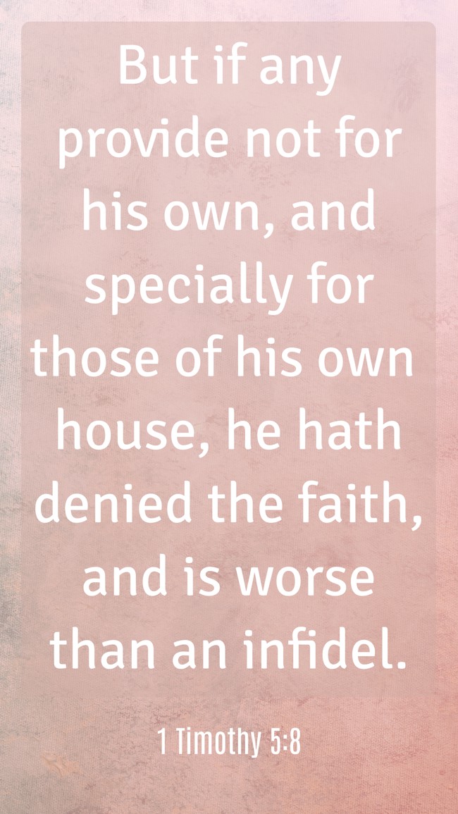 But if any provide not for his own, and specially for those of his own house, he hath denied the faith, and is worse than an infidel. - 1 Timothy 5:8