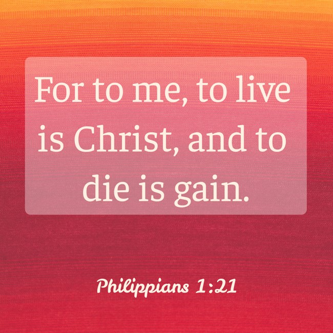 For to me, to live is Christ, and to die is gain. - Philippians 1:21