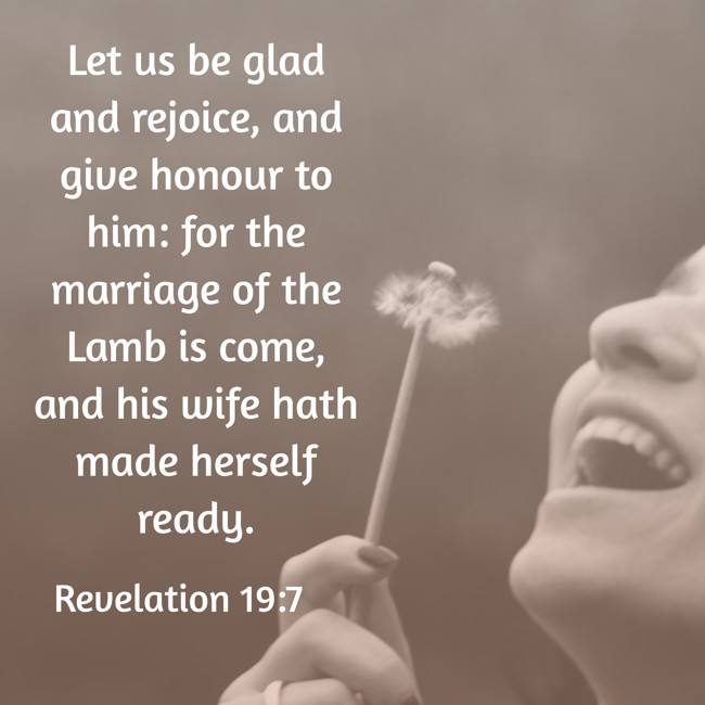 Let us be glad and rejoice, and give honour to him: for the marriage of the Lamb is come, and his wife hath made herself ready. - Revelation 19:7
