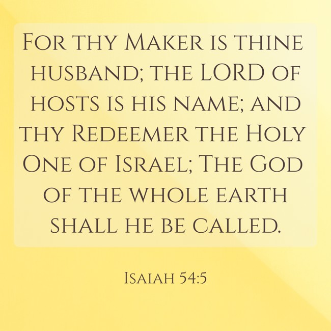 For thy Maker is thine husband; the LORD of hosts is his name; and thy Redeemer the Holy One of Israel; The God of the whole earth shall he be called. - Isaiah 54:5