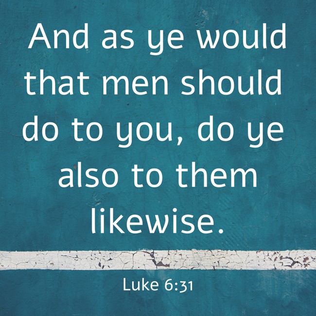And as ye would that men should do to you, do ye also to them likewise. - Luke 6:31