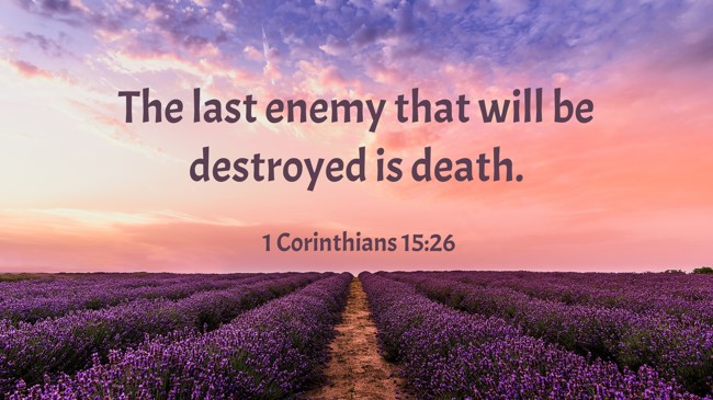 The last enemy that will be destroyed is death. - 1 Corinthians 15:26