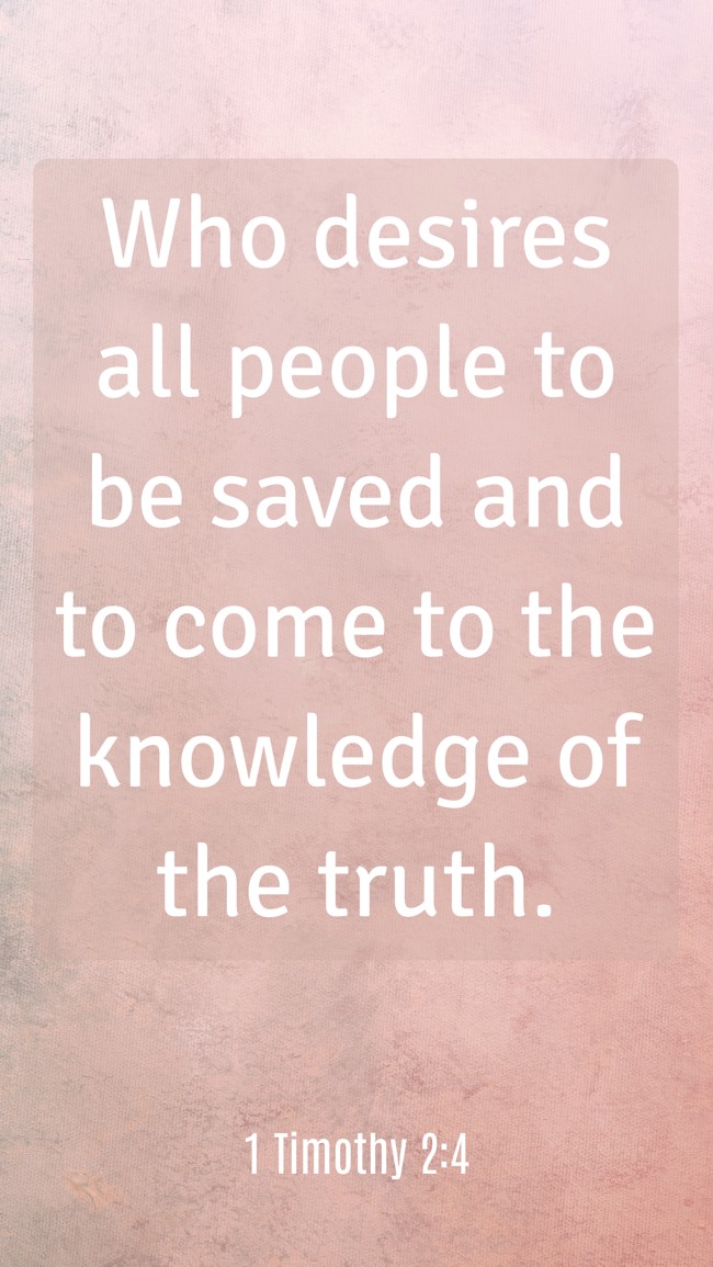 Who desires all people to be saved and to come to the knowledge of the truth. - 1 Timothy 2:4