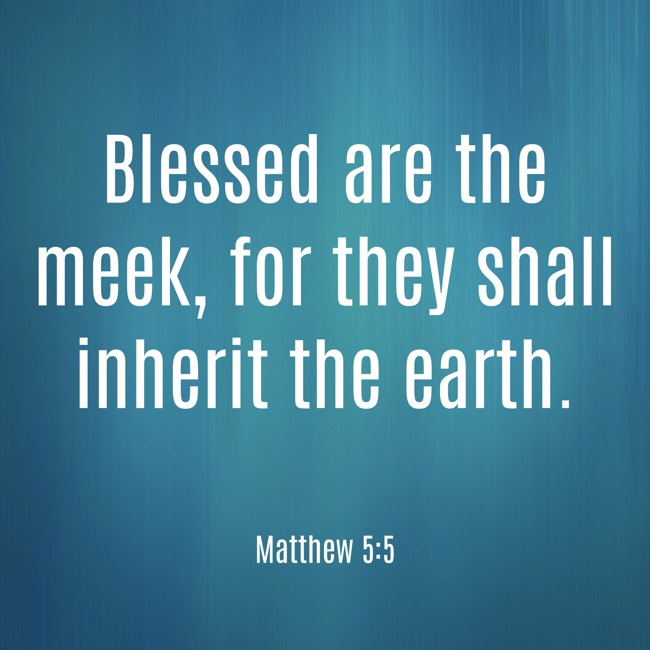 Blessed are the meek, for they shall inherit the earth. - Matthew 5:5