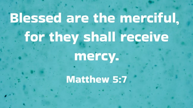 Blessed are the merciful, for they shall receive mercy. - Matthew 5:7