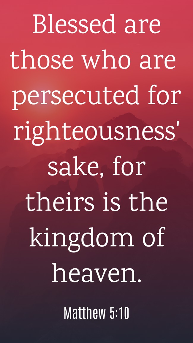 Blessed are those who are persecuted for righteousness' sake, for theirs is the kingdom of heaven. - Matthew 5:10