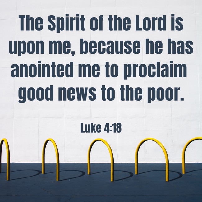 The Spirit of the Lord is upon me, because he has anointed me to proclaim good news to the poor. - Luke 4:18