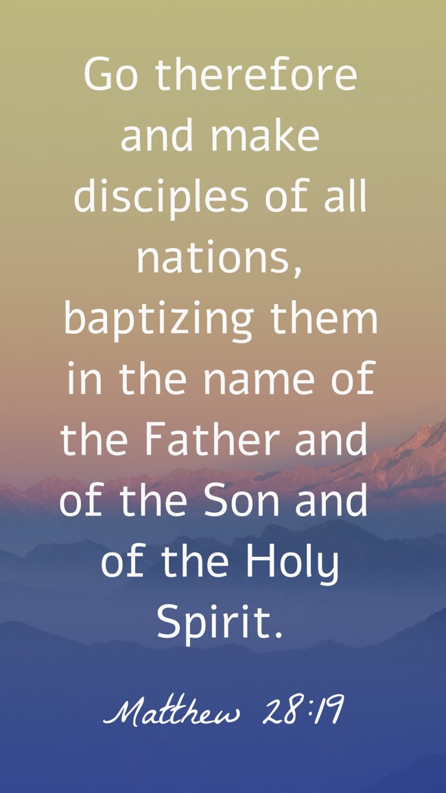Go therefore and make disciples of all nations, baptizing them in the name of the Father and of the Son and of the Holy Spirit. - Matthew 28:19