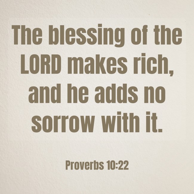 The blessing of the LORD makes rich, and he adds no sorrow with it. - Proverbs 10:22