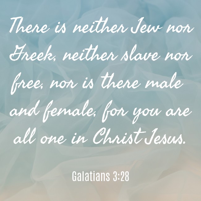 There is neither Jew nor Greek, neither slave nor free, nor is there male and female, for you are all one in Christ Jesus. - Galatians 3:28