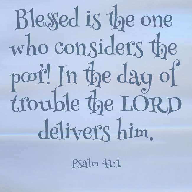 Blessed is the one who considers the poor! In the day of trouble the LORD delivers him. - Psalm 41:1