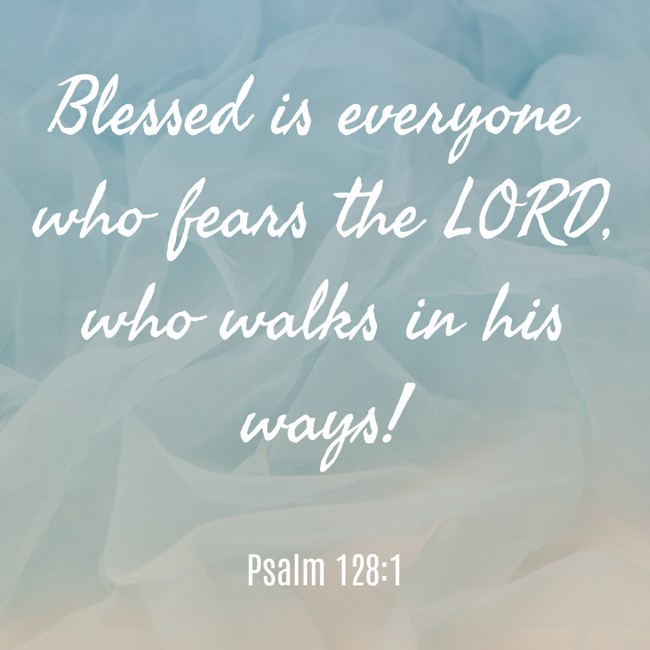 Blessed is everyone who fears the LORD, who walks in his ways! - Psalm 128:1