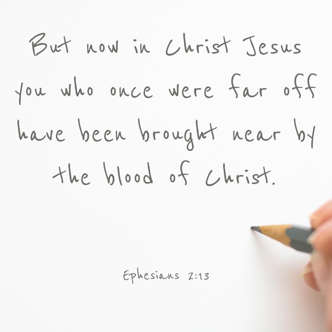 But now in Christ Jesus you who once were far off have been brought near by the blood of Christ. - Ephesians 2:13