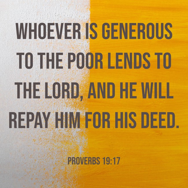 Whoever is generous to the poor lends to the LORD, and he will repay him for his deed. - Proverbs 19:17